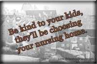 Be kind to your kids, they'll be choosing your nursing home.