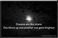 Dreams are like stars. One blows up and another one gets brighter.